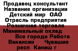 Продавец-консультант › Название организации ­ Детский мир, ОАО › Отрасль предприятия ­ Розничная торговля › Минимальный оклад ­ 25 000 - Все города Работа » Вакансии   . Чувашия респ.,Канаш г.